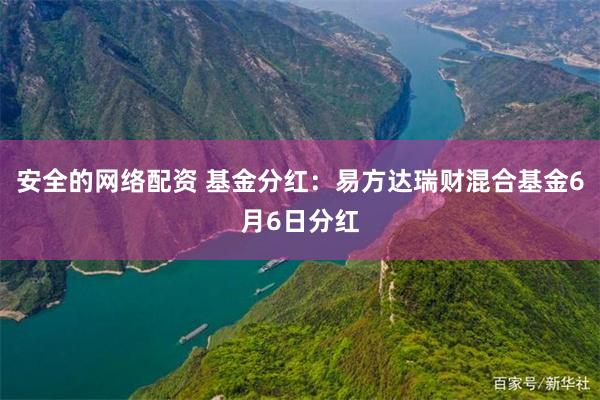 安全的网络配资 基金分红：易方达瑞财混合基金6月6日分红
