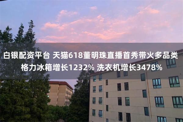白银配资平台 天猫618董明珠直播首秀带火多品类 格力冰箱增长1232% 洗衣机增长3478%