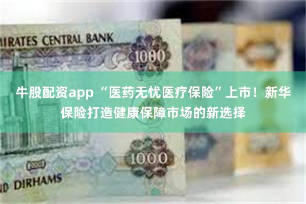 牛股配资app “医药无忧医疗保险”上市！新华保险打造健康保障市场的新选择