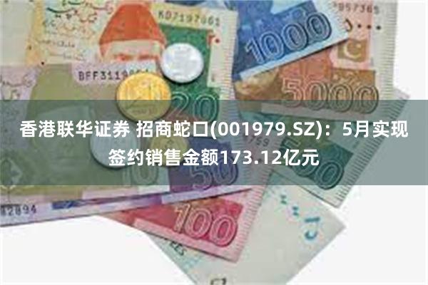 香港联华证券 招商蛇口(001979.SZ)：5月实现签约销售金额173.12亿元