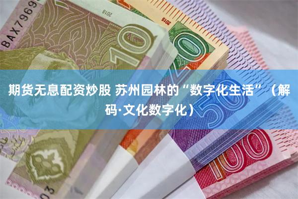 期货无息配资炒股 苏州园林的“数字化生活”（解码·文化数字化）