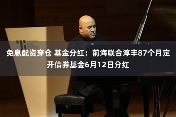 免息配资穿仓 基金分红：前海联合淳丰87个月定开债券基金6月12日分红