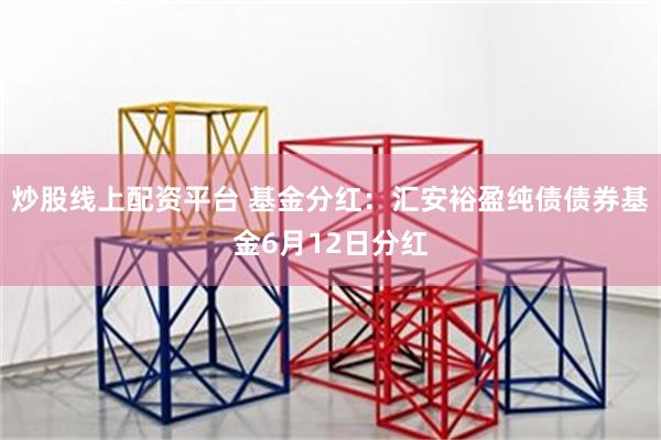 炒股线上配资平台 基金分红：汇安裕盈纯债债券基金6月12日分红