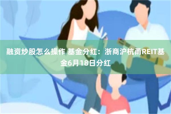 融资炒股怎么操作 基金分红：浙商沪杭甬REIT基金6月18日分红