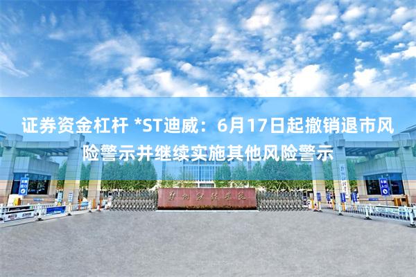 证券资金杠杆 *ST迪威：6月17日起撤销退市风险警示并继续实施其他风险警示