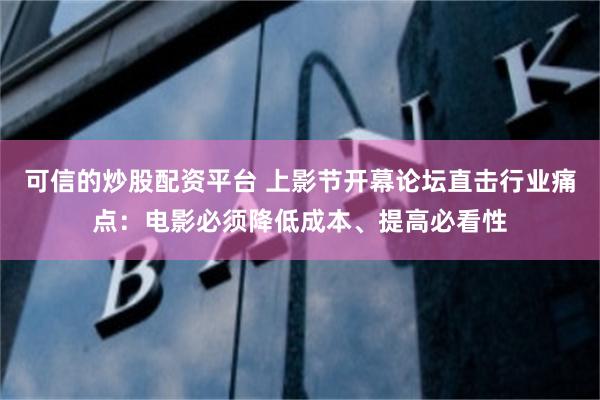 可信的炒股配资平台 上影节开幕论坛直击行业痛点：电影必须降低成本、提高必看性