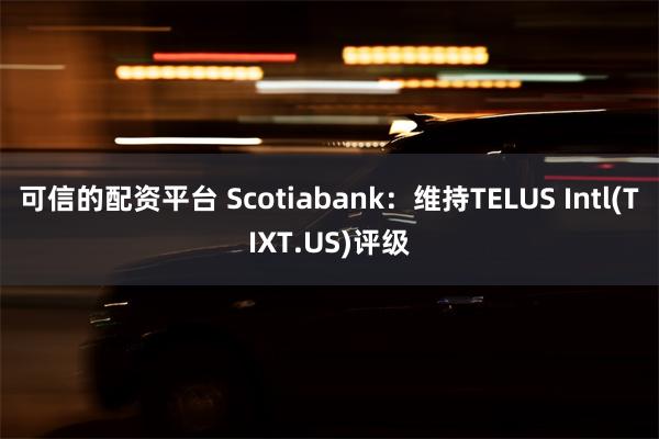可信的配资平台 Scotiabank：维持TELUS Intl(TIXT.US)评级