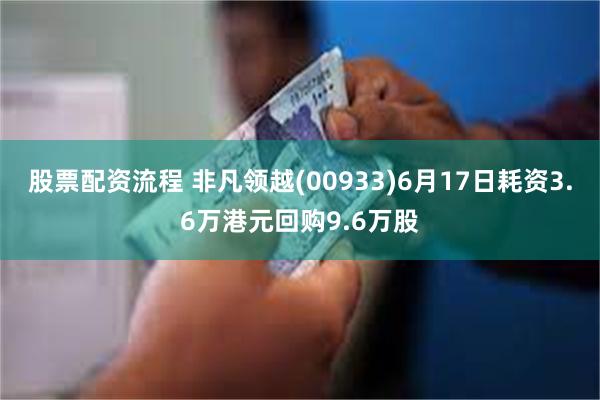 股票配资流程 非凡领越(00933)6月17日耗资3.6万港元回购9.6万股