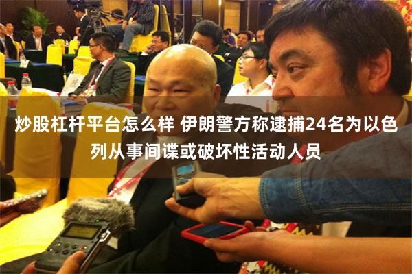炒股杠杆平台怎么样 伊朗警方称逮捕24名为以色列从事间谍或破坏性活动人员