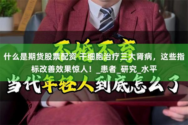 什么是期货股票配资 干细胞治疗三大肾病，这些指标改善效果惊人！_患者_研究_水平