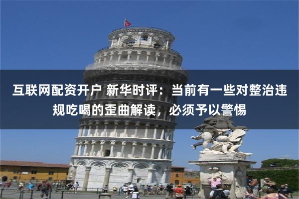 互联网配资开户 新华时评：当前有一些对整治违规吃喝的歪曲解读，必须予以警惕