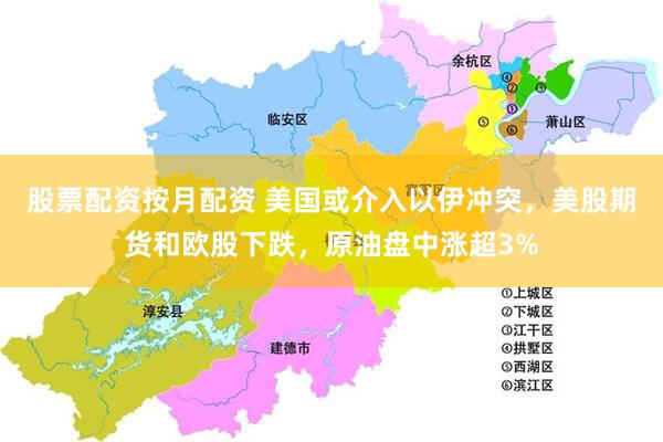 股票配资按月配资 美国或介入以伊冲突，美股期货和欧股下跌，原油盘中涨超3%