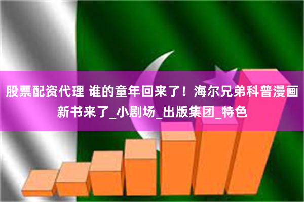 股票配资代理 谁的童年回来了！海尔兄弟科普漫画新书来了_小剧场_出版集团_特色