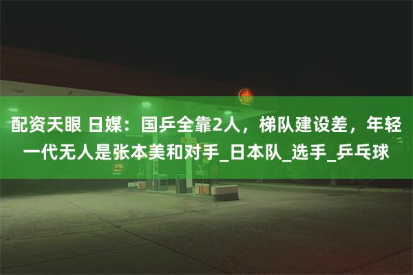 配资天眼 日媒：国乒全靠2人，梯队建设差，年轻一代无人是张本美和对手_日本队_选手_乒乓球