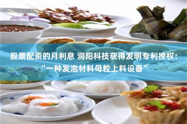 股票配资的月利息 润阳科技获得发明专利授权：“一种发泡材料母粒上料设备”
