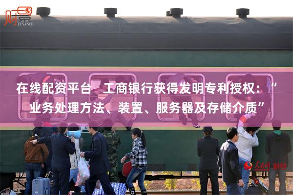 在线配资平台   工商银行获得发明专利授权：“业务处理方法、装置、服务器及存储介质”