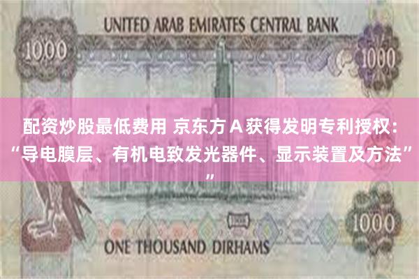 配资炒股最低费用 京东方Ａ获得发明专利授权：“导电膜层、有机电致发光器件、显示装置及方法”