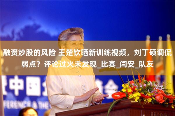 融资炒股的风险 王楚钦晒新训练视频，刘丁硕调侃弱点？评论过火未发现_比赛_闫安_队友