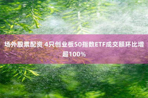 场外股票配资 4只创业板50指数ETF成交额环比增超100%