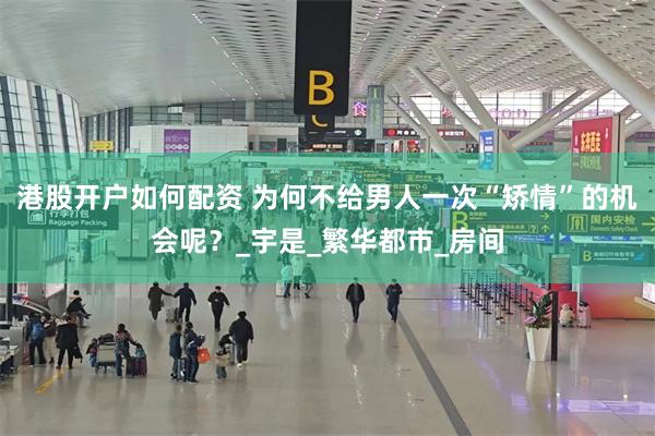港股开户如何配资 为何不给男人一次“矫情”的机会呢？_宇是_繁华都市_房间