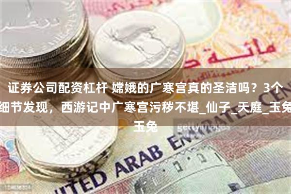 证券公司配资杠杆 嫦娥的广寒宫真的圣洁吗？3个细节发现，西游记中广寒宫污秽不堪_仙子_天庭_玉兔