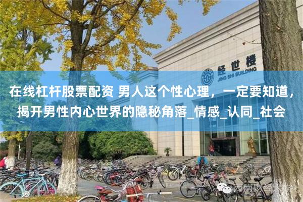 在线杠杆股票配资 男人这个性心理，一定要知道，揭开男性内心世界的隐秘角落_情感_认同_社会