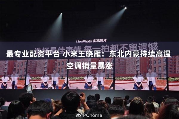 最专业配资平台 小米王晓雁：东北内蒙持续高温 空调销量暴涨