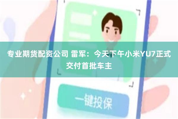 专业期货配资公司 雷军：今天下午小米YU7正式交付首批车主