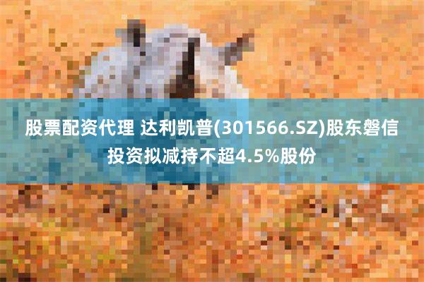 股票配资代理 达利凯普(301566.SZ)股东磐信投资拟减持不超4.5%股份