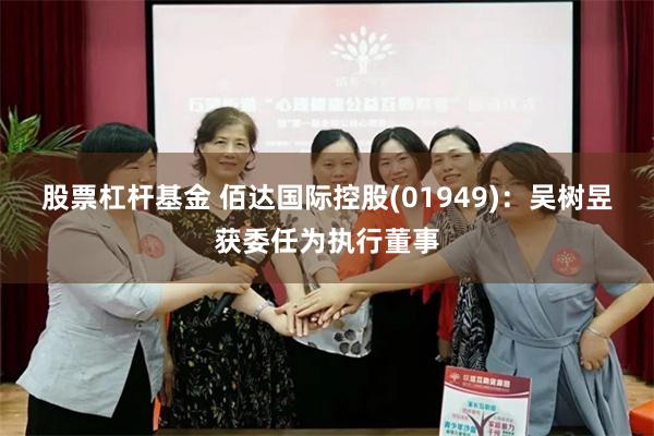 股票杠杆基金 佰达国际控股(01949)：吴树昱获委任为执行董事