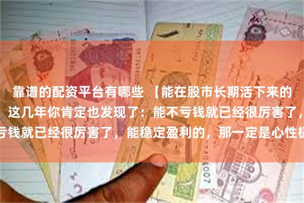 靠谱的配资平台有哪些 【能在股市长期活下来的，真没一个是简单人。】这几年你肯定也发现了：能不亏钱就已经很厉害了，能稳定盈利的，那一定是心性极强...