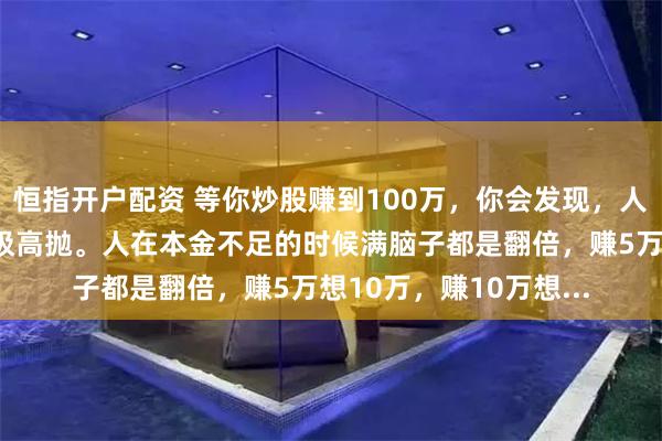恒指开户配资 等你炒股赚到100万，你会发现，人生的终极意义就是低吸高抛。人在本金不足的时候满脑子都是翻倍，赚5万想10万，赚10万想...