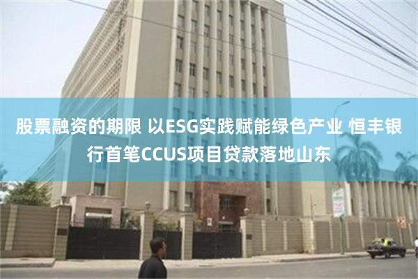 股票融资的期限 以ESG实践赋能绿色产业 恒丰银行首笔CCUS项目贷款落地山东