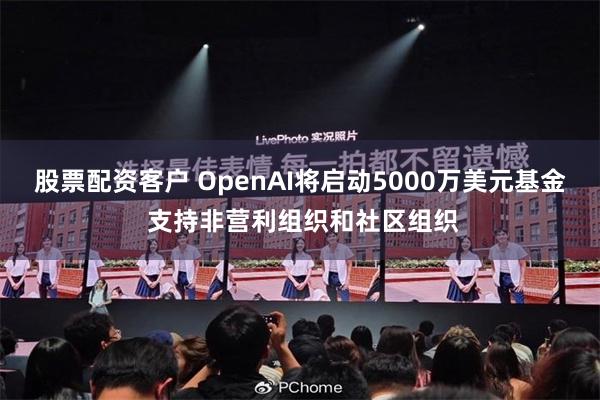 股票配资客户 OpenAI将启动5000万美元基金 支持非营利组织和社区组织
