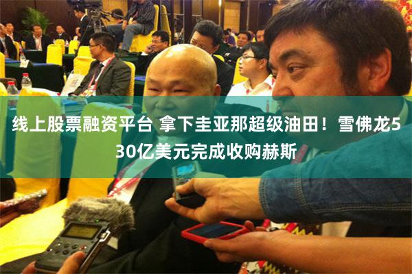 线上股票融资平台 拿下圭亚那超级油田！雪佛龙530亿美元完成收购赫斯
