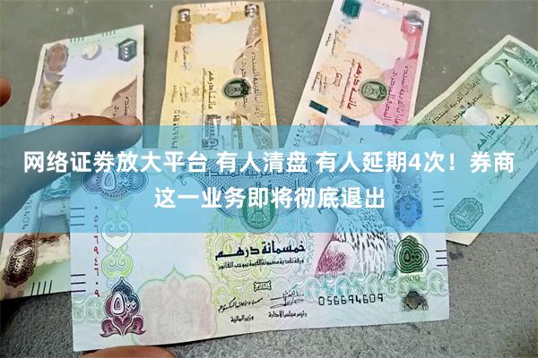网络证劵放大平台 有人清盘 有人延期4次！券商这一业务即将彻底退出