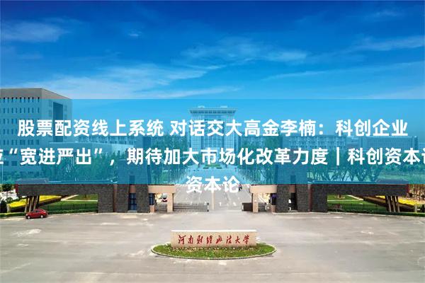 股票配资线上系统 对话交大高金李楠：科创企业应“宽进严出”，期待加大市场化改革力度｜科创资本论