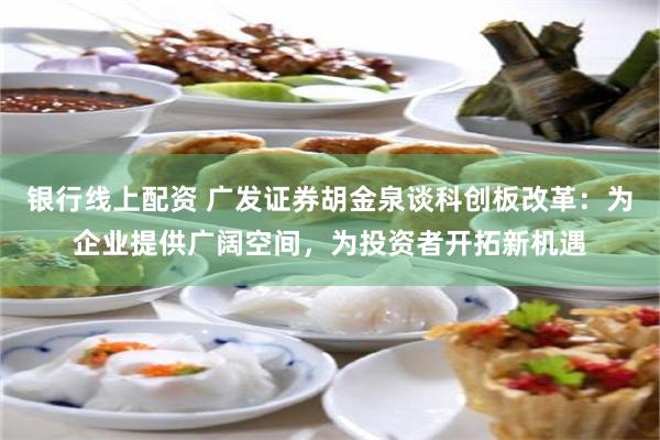 银行线上配资 广发证券胡金泉谈科创板改革：为企业提供广阔空间，为投资者开拓新机遇