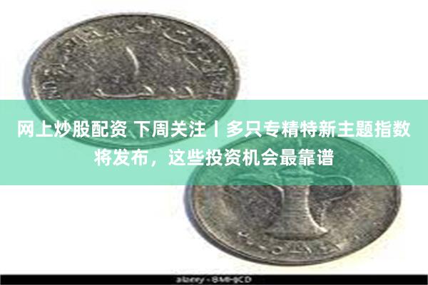 网上炒股配资 下周关注丨多只专精特新主题指数将发布，这些投资机会最靠谱
