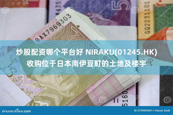 炒股配资哪个平台好 NIRAKU(01245.HK)收购位于日本南伊豆町的土地及楼宇