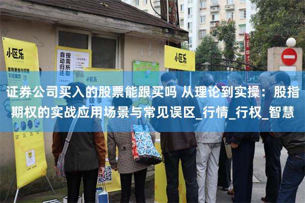 证券公司买入的股票能跟买吗 从理论到实操：股指期权的实战应用场景与常见误区_行情_行权_智慧