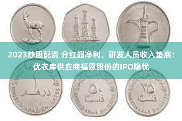 2023炒股配资 分红超净利、研发人员收入垫底：优衣库供应商福恩股份的IPO隐忧