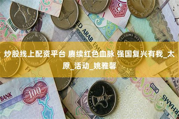 炒股线上配资平台 赓续红色血脉 强国复兴有我_太原_活动_姚雅馨