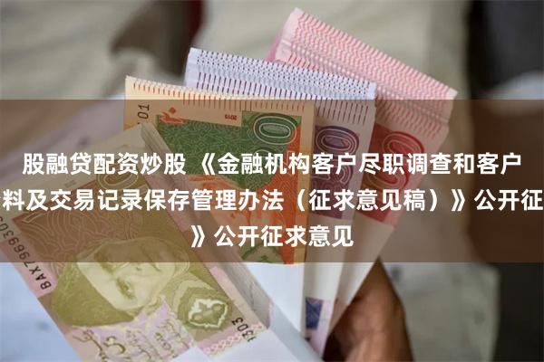 股融贷配资炒股 《金融机构客户尽职调查和客户身份资料及交易记录保存管理办法（征求意见稿）》公开征求意见