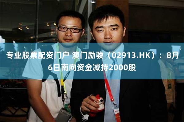 专业股票配资门户 澳门励骏（02913.HK）：8月6日南向资金减持2000股