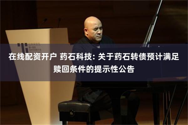 在线配资开户 药石科技: 关于药石转债预计满足赎回条件的提示性公告