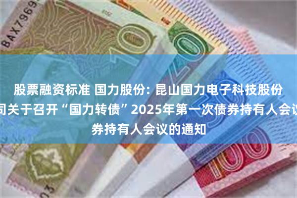 股票融资标准 国力股份: 昆山国力电子科技股份有限公司关于召开“国力转债”2025年第一次债券持有人会议的通知