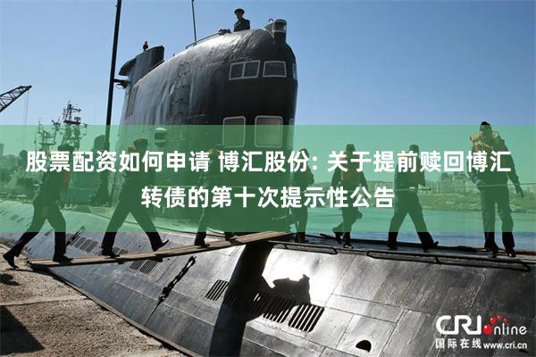股票配资如何申请 博汇股份: 关于提前赎回博汇转债的第十次提示性公告