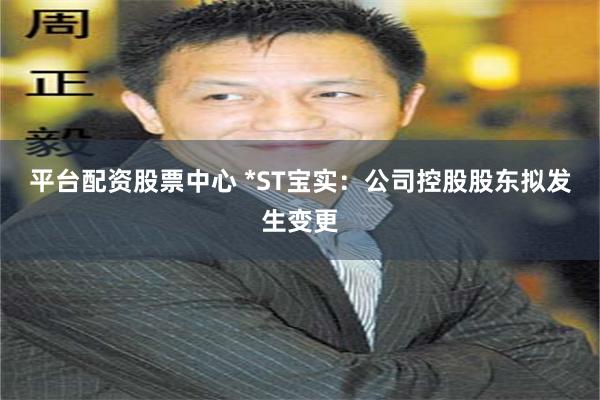 平台配资股票中心 *ST宝实：公司控股股东拟发生变更