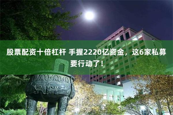 股票配资十倍杠杆 手握2220亿资金，这6家私募要行动了！